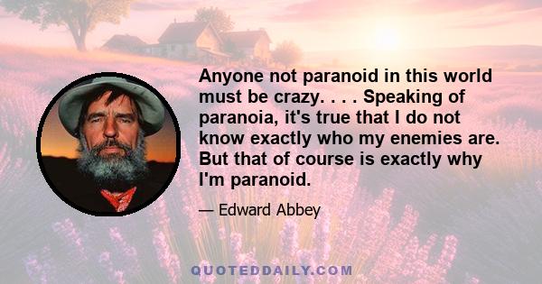 Anyone not paranoid in this world must be crazy. . . . Speaking of paranoia, it's true that I do not know exactly who my enemies are. But that of course is exactly why I'm paranoid.