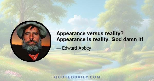 Appearance versus reality? Appearance is reality, God damn it!