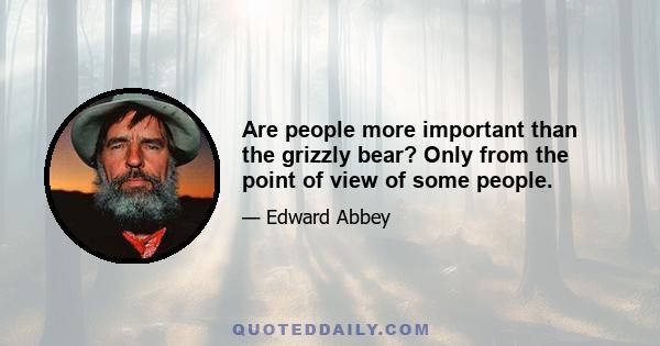 Are people more important than the grizzly bear? Only from the point of view of some people.