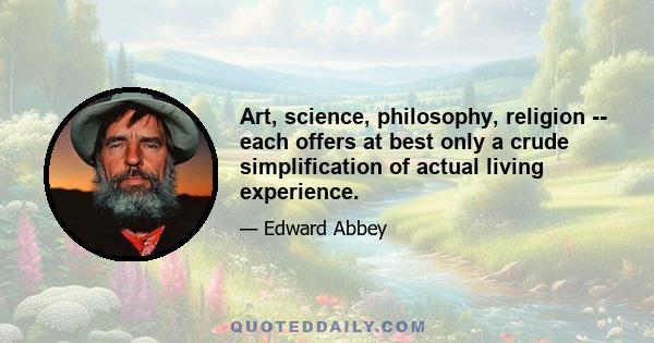 Art, science, philosophy, religion -- each offers at best only a crude simplification of actual living experience.