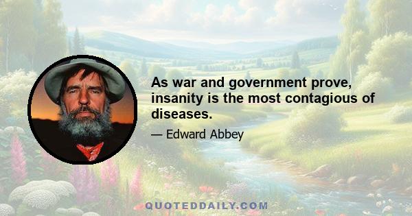 As war and government prove, insanity is the most contagious of diseases.