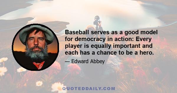 Baseball serves as a good model for democracy in action: Every player is equally important and each has a chance to be a hero.