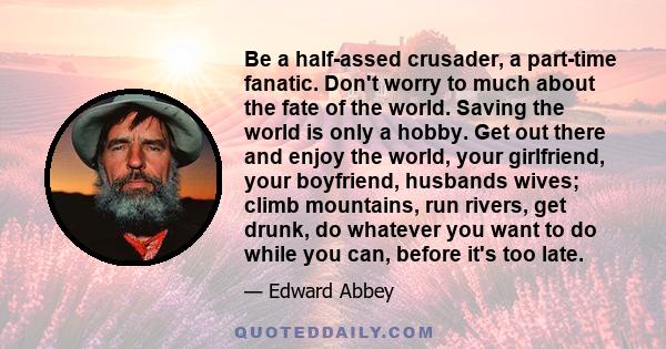 Be a half-assed crusader, a part-time fanatic. Don't worry to much about the fate of the world. Saving the world is only a hobby. Get out there and enjoy the world, your girlfriend, your boyfriend, husbands wives; climb 