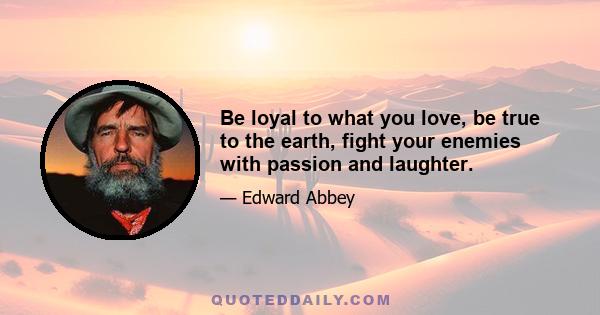 Be loyal to what you love, be true to the earth, fight your enemies with passion and laughter.