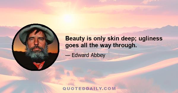 Beauty is only skin deep; ugliness goes all the way through.