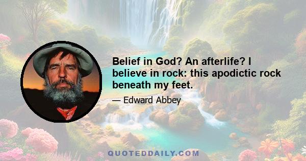 Belief in God? An afterlife? I believe in rock: this apodictic rock beneath my feet.