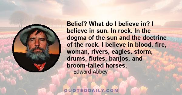 Belief? What do I believe in? I believe in sun. In rock. In the dogma of the sun and the doctrine of the rock. I believe in blood, fire, woman, rivers, eagles, storm, drums, flutes, banjos, and broom-tailed horses.