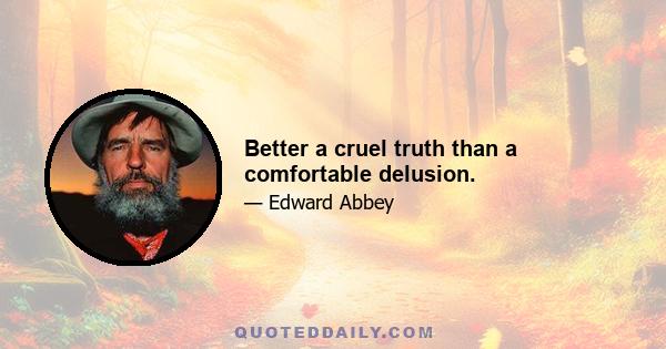 Better a cruel truth than a comfortable delusion.