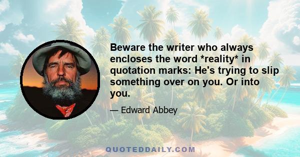 Beware the writer who always encloses the word *reality* in quotation marks: He's trying to slip something over on you. Or into you.