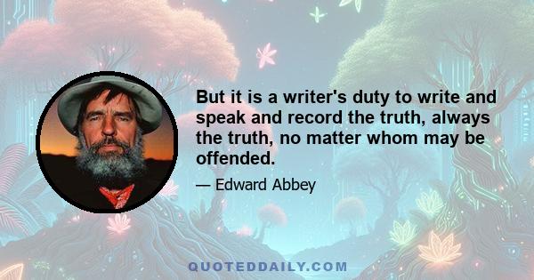 But it is a writer's duty to write and speak and record the truth, always the truth, no matter whom may be offended.