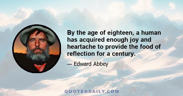 By the age of eighteen, a human has acquired enough joy and heartache to provide the food of reflection for a century.