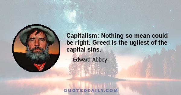 Capitalism: Nothing so mean could be right. Greed is the ugliest of the capital sins.