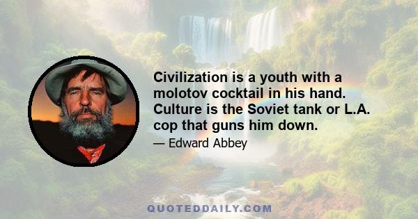 Civilization is a youth with a molotov cocktail in his hand. Culture is the Soviet tank or L.A. cop that guns him down.