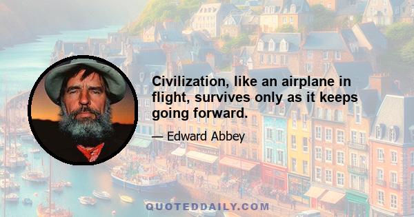 Civilization, like an airplane in flight, survives only as it keeps going forward.