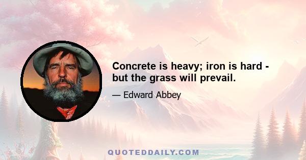 Concrete is heavy; iron is hard - but the grass will prevail.