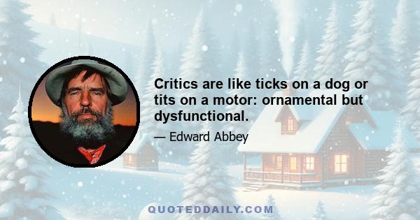 Critics are like ticks on a dog or tits on a motor: ornamental but dysfunctional.