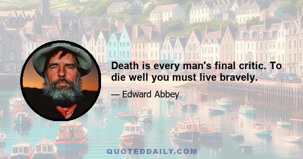 Death is every man's final critic. To die well you must live bravely.