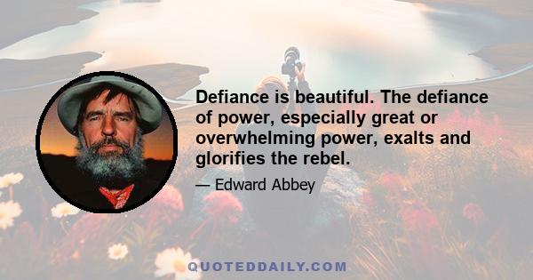 Defiance is beautiful. The defiance of power, especially great or overwhelming power, exalts and glorifies the rebel.