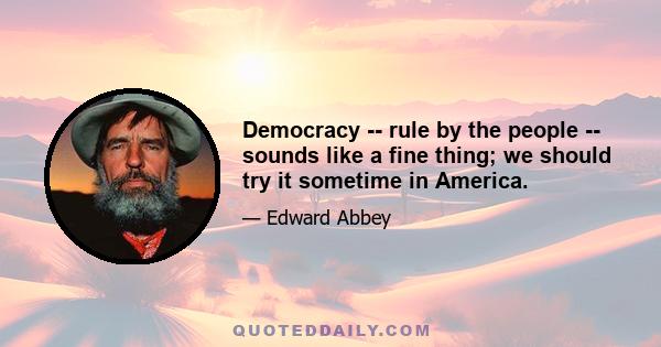 Democracy -- rule by the people -- sounds like a fine thing; we should try it sometime in America.