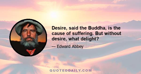 Desire, said the Buddha, is the cause of suffering. But without desire, what delight?