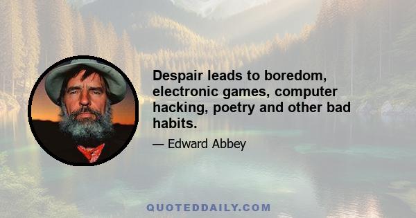 Despair leads to boredom, electronic games, computer hacking, poetry and other bad habits.