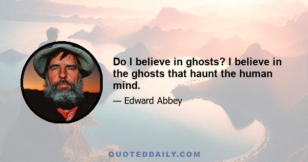 Do I believe in ghosts? I believe in the ghosts that haunt the human mind.