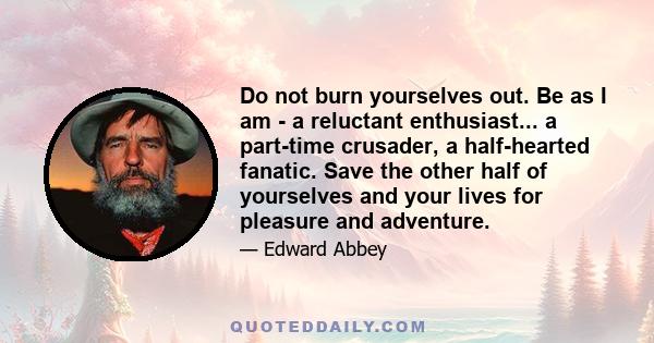 Do not burn yourselves out. Be as I am - a reluctant enthusiast... a part-time crusader, a half-hearted fanatic. Save the other half of yourselves and your lives for pleasure and adventure.