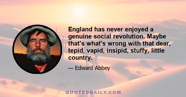 England has never enjoyed a genuine social revolution. Maybe that's what's wrong with that dear, tepid, vapid, insipid, stuffy, little country.