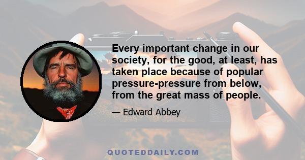 Every important change in our society, for the good, at least, has taken place because of popular pressure-pressure from below, from the great mass of people.