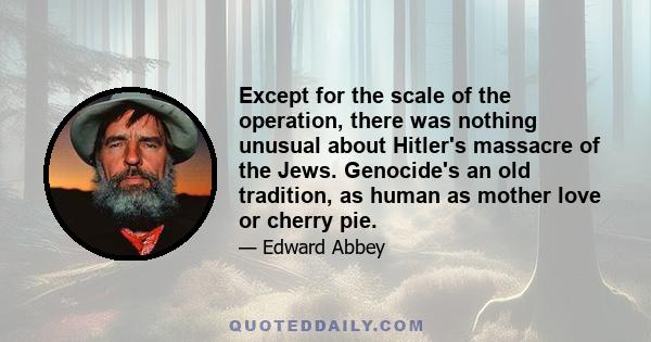 Except for the scale of the operation, there was nothing unusual about Hitler's massacre of the Jews. Genocide's an old tradition, as human as mother love or cherry pie.