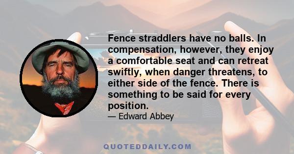 Fence straddlers have no balls. In compensation, however, they enjoy a comfortable seat and can retreat swiftly, when danger threatens, to either side of the fence. There is something to be said for every position.