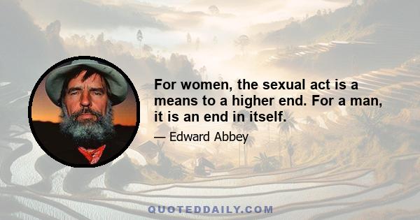 For women, the sexual act is a means to a higher end. For a man, it is an end in itself.