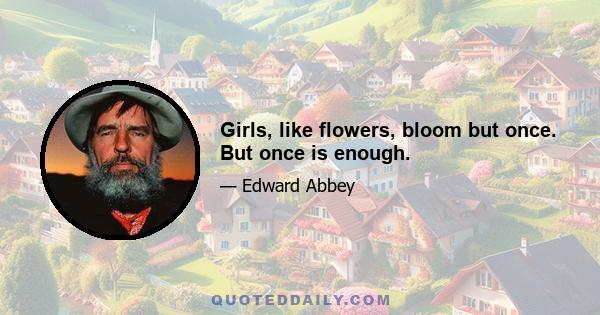 Girls, like flowers, bloom but once. But once is enough.