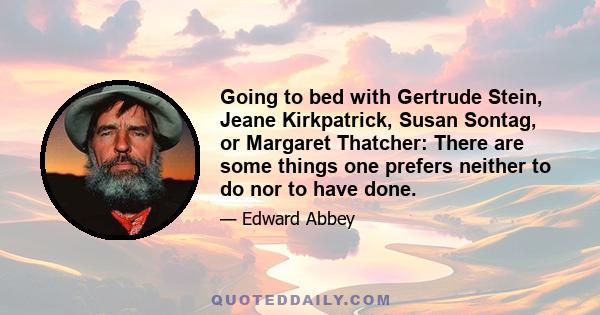 Going to bed with Gertrude Stein, Jeane Kirkpatrick, Susan Sontag, or Margaret Thatcher: There are some things one prefers neither to do nor to have done.