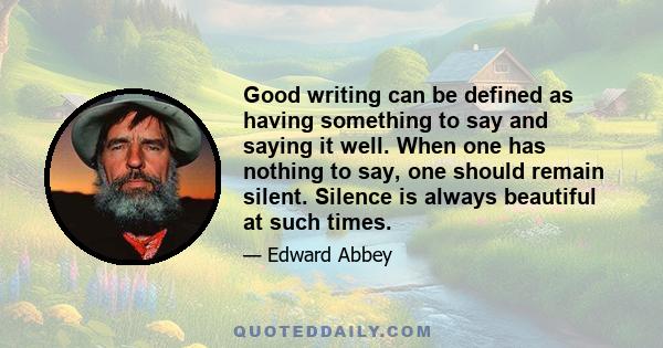 Good writing can be defined as having something to say and saying it well. When one has nothing to say, one should remain silent. Silence is always beautiful at such times.