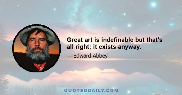 Great art is indefinable but that's all right; it exists anyway.