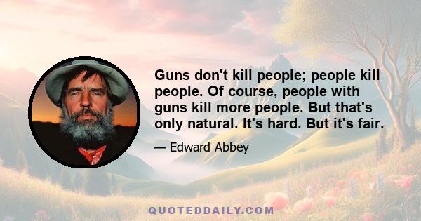 Guns don't kill people; people kill people. Of course, people with guns kill more people. But that's only natural. It's hard. But it's fair.