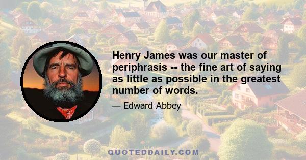 Henry James was our master of periphrasis -- the fine art of saying as little as possible in the greatest number of words.