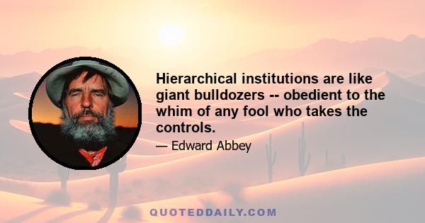 Hierarchical institutions are like giant bulldozers -- obedient to the whim of any fool who takes the controls.