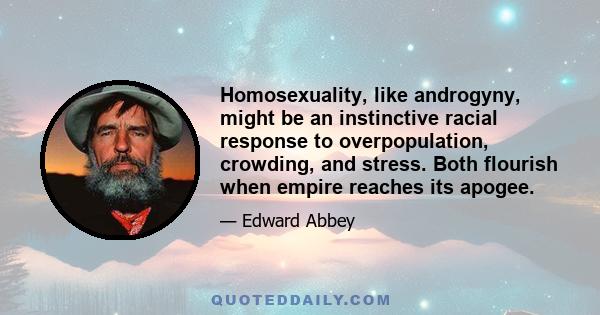 Homosexuality, like androgyny, might be an instinctive racial response to overpopulation, crowding, and stress. Both flourish when empire reaches its apogee.