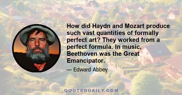 How did Haydn and Mozart produce such vast quantities of formally perfect art? They worked from a perfect formula. In music, Beethoven was the Great Emancipator.