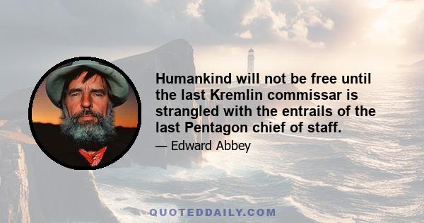 Humankind will not be free until the last Kremlin commissar is strangled with the entrails of the last Pentagon chief of staff.