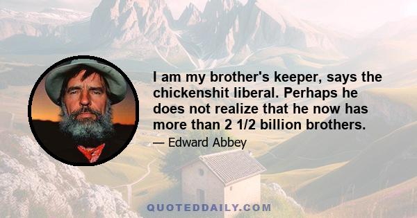 I am my brother's keeper, says the chickenshit liberal. Perhaps he does not realize that he now has more than 2 1/2 billion brothers.