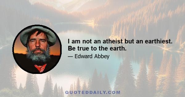 I am not an atheist but an earthiest. Be true to the earth.