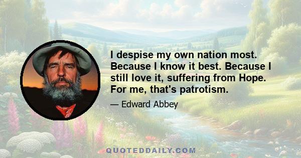 I despise my own nation most. Because I know it best. Because I still love it, suffering from Hope. For me, that's patrotism.