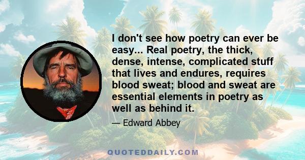 I don't see how poetry can ever be easy... Real poetry, the thick, dense, intense, complicated stuff that lives and endures, requires blood sweat; blood and sweat are essential elements in poetry as well as behind it.