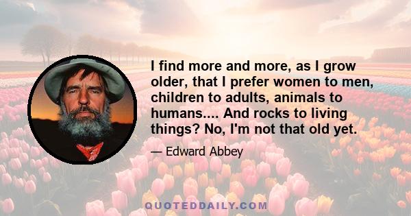 I find more and more, as I grow older, that I prefer women to men, children to adults, animals to humans.... And rocks to living things? No, I'm not that old yet.