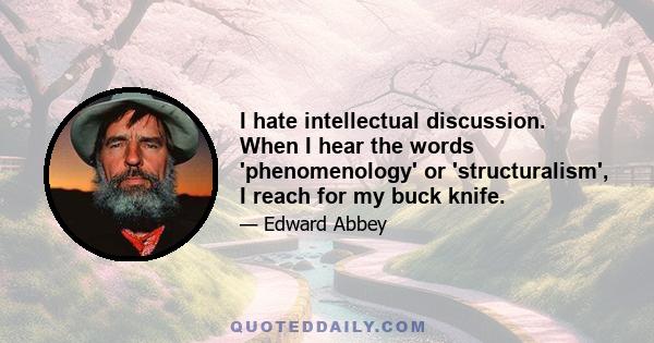 I hate intellectual discussion. When I hear the words 'phenomenology' or 'structuralism', I reach for my buck knife.