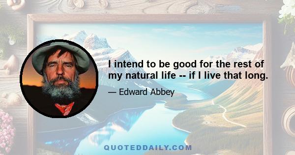 I intend to be good for the rest of my natural life -- if I live that long.