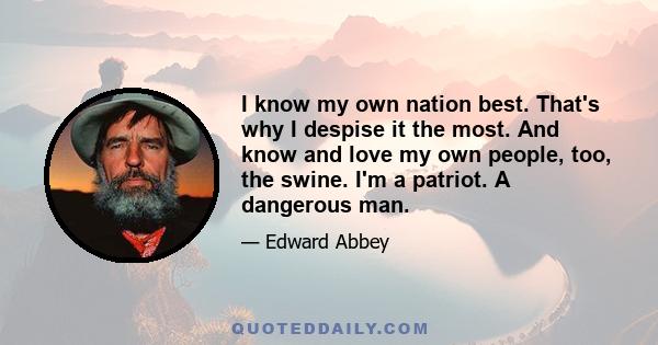 I know my own nation best. That's why I despise it the most. And know and love my own people, too, the swine. I'm a patriot. A dangerous man.